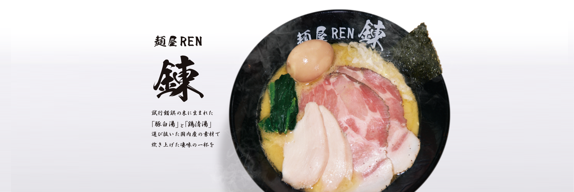 麺屋 REN 錬 試行錯誤の末に生まれた「豚白湯」と「鳥清湯」選び抜いた国内産の素材で炊き上げた凄味の一杯を